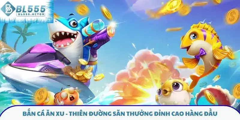 Bắn cá ăn xu - Thiên đường săn thưởng đỉnh cao hàng đầu