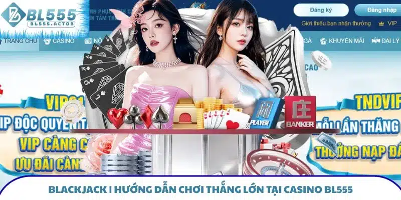 Blackjack - Hướng Dẫn Chơi Thắng Lớn Tại Casino BL555