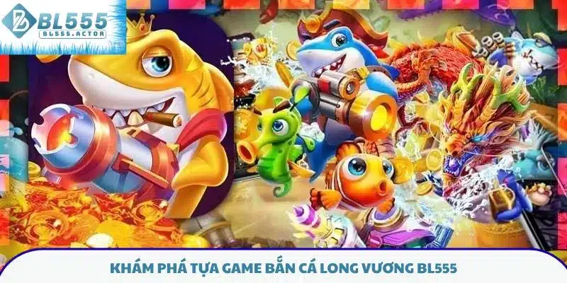 Khám phá tựa game bắn cá Long Vương BL555